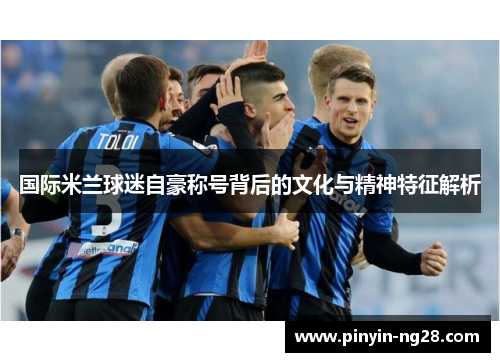 国际米兰球迷自豪称号背后的文化与精神特征解析