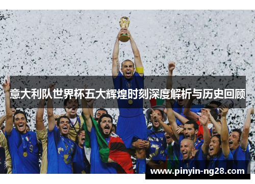 意大利队世界杯五大辉煌时刻深度解析与历史回顾