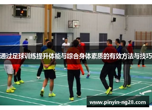 通过足球训练提升体能与综合身体素质的有效方法与技巧