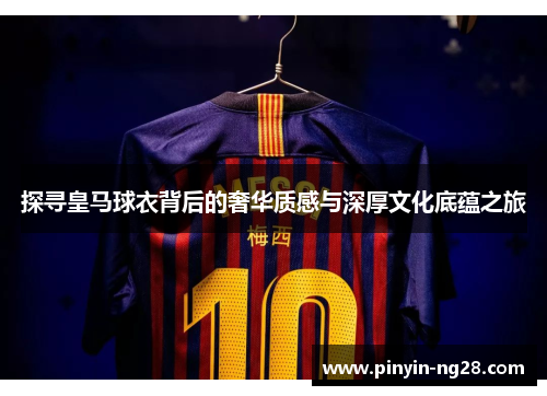 探寻皇马球衣背后的奢华质感与深厚文化底蕴之旅