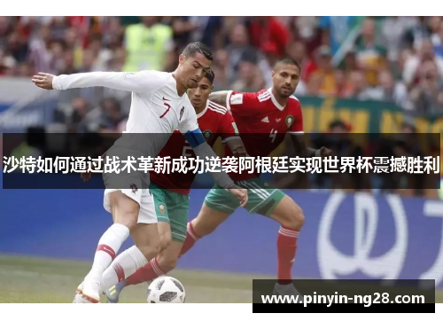 沙特如何通过战术革新成功逆袭阿根廷实现世界杯震撼胜利