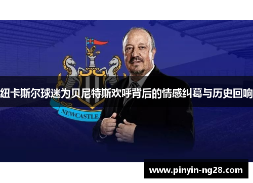 纽卡斯尔球迷为贝尼特斯欢呼背后的情感纠葛与历史回响 纽卡斯尔球迷为贝尼特斯欢呼背后的情感纠葛与历史回响