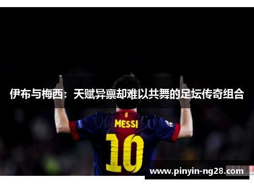 伊布与梅西：天赋异禀却难以共舞的足坛传奇组合