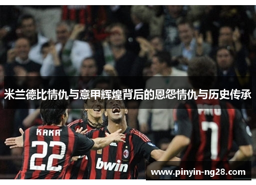 米兰德比情仇与意甲辉煌背后的恩怨情仇与历史传承