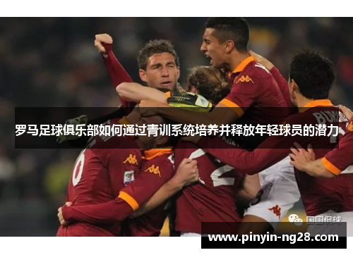 罗马足球俱乐部如何通过青训系统培养并释放年轻球员的潜力