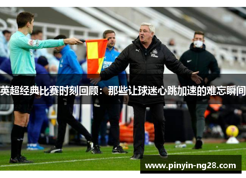 英超经典比赛时刻回顾：那些让球迷心跳加速的难忘瞬间