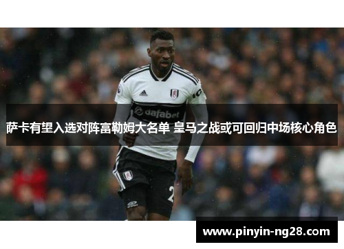 萨卡有望入选对阵富勒姆大名单 皇马之战或可回归中场核心角色