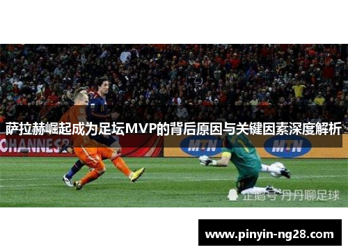 萨拉赫崛起成为足坛MVP的背后原因与关键因素深度解析