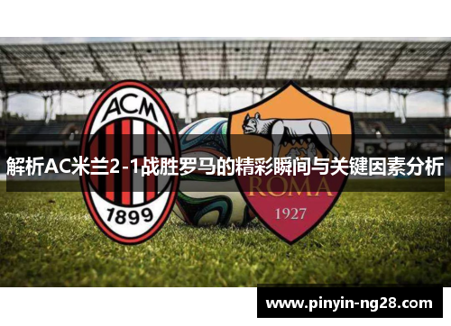 解析AC米兰2-1战胜罗马的精彩瞬间与关键因素分析
