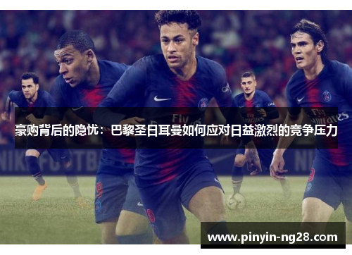 豪购背后的隐忧:巴黎圣日耳曼如何应对日益激烈的竞争压力 豪购背后的隐忧:巴黎圣日耳曼如何应对日益激烈的竞争压力