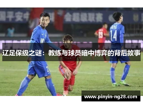 辽足保级之谜：教练与球员暗中博弈的背后故事