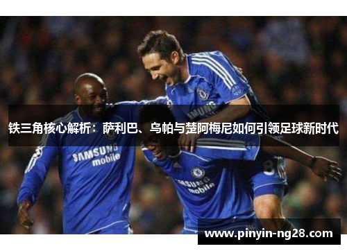 铁三角核心解析：萨利巴、乌帕与楚阿梅尼如何引领足球新时代