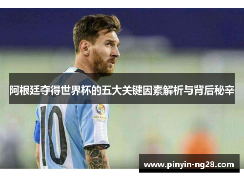 阿根廷夺得世界杯的五大关键因素解析与背后秘辛 阿根廷夺得世界杯的五大关键因素解析与背后秘辛
