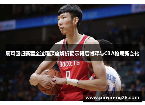 周琦回归新疆全过程深度解析揭示背后博弈与CBA格局新变化