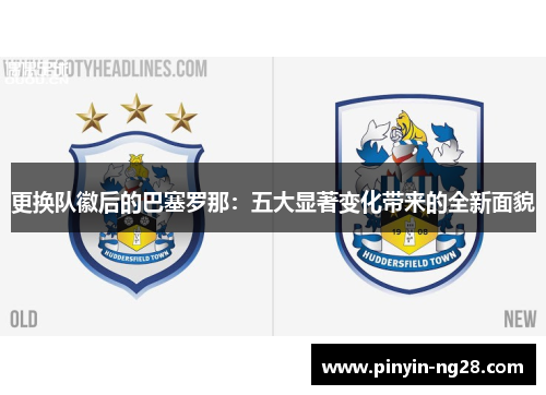 更换队徽后的巴塞罗那：五大显著变化带来的全新面貌