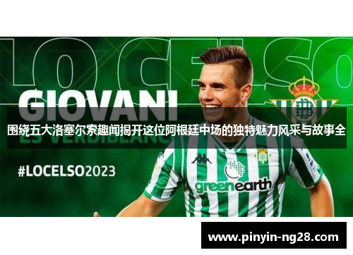 围绕五大洛塞尔索趣闻揭开这位阿根廷中场的独特魅力风采与故事全