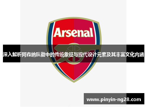 深入解析阿森纳队徽中的传统象征与现代设计元素及其丰富文化内涵
