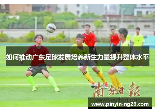 如何推动广东足球发展培养新生力量提升整体水平 如何推动广东足球发展培养新生力量提升整体水平