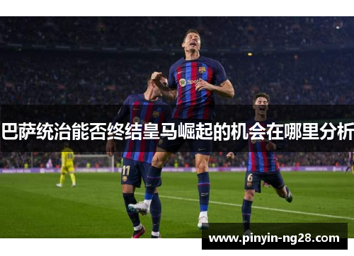 巴萨统治能否终结皇马崛起的机会在哪里分析 巴萨统治能否终结皇马崛起的机会在哪里分析