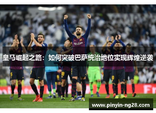 皇马崛起之路：如何突破巴萨统治地位实现辉煌逆袭