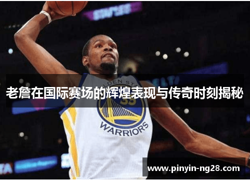 老詹在国际赛场的辉煌表现与传奇时刻揭秘