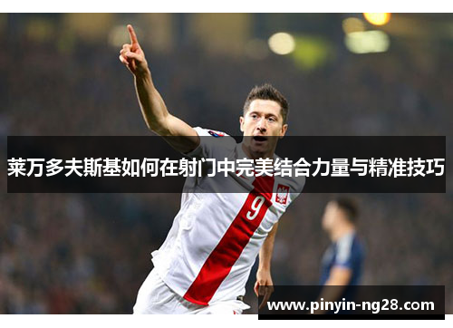 莱万多夫斯基如何在射门中完美结合力量与精准技巧