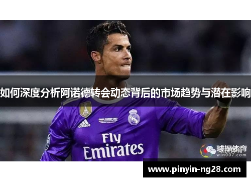 如何深度分析阿诺德转会动态背后的市场趋势与潜在影响