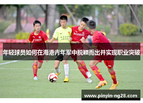 年轻球员如何在海港青年军中脱颖而出并实现职业突破