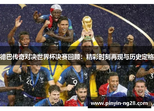 德巴传奇对决世界杯决赛回顾：精彩时刻再现与历史定格