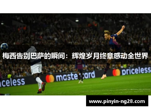 梅西告别巴萨的瞬间：辉煌岁月终章感动全世界