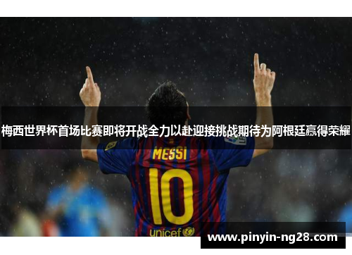 梅西世界杯首场比赛即将开战全力以赴迎接挑战期待为阿根廷赢得荣耀 梅西世界杯首场比赛即将开战全力以赴迎接挑战期待为阿根廷赢得荣耀
