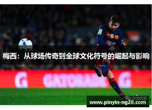 梅西：从球场传奇到全球文化符号的崛起与影响