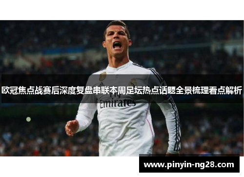 欧冠焦点战赛后深度复盘串联本周足坛热点话题全景梳理看点解析