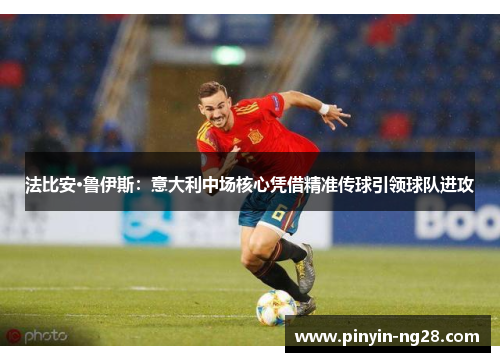 法比安·鲁伊斯：意大利中场核心凭借精准传球引领球队进攻