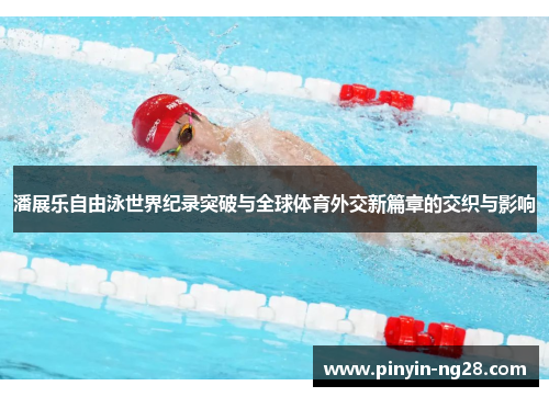 潘展乐自由泳世界纪录突破与全球体育外交新篇章的交织与影响