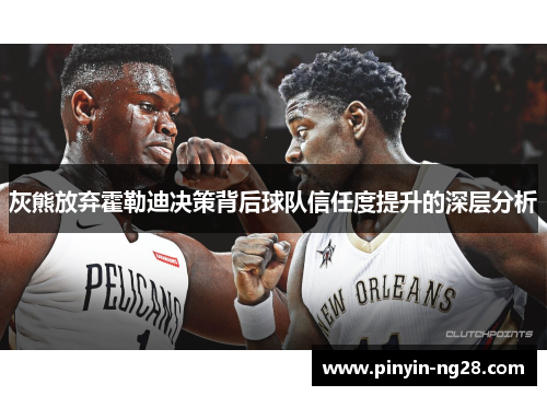 灰熊放弃霍勒迪决策背后球队信任度提升的深层分析