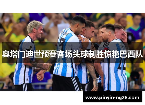 奥塔门迪世预赛客场头球制胜惊艳巴西队