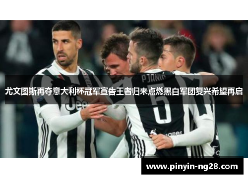 尤文图斯再夺意大利杯冠军宣告王者归来点燃黑白军团复兴希望再启