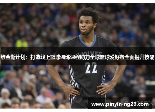 维金斯计划：打造线上篮球训练课程助力全球篮球爱好者全面提升技能