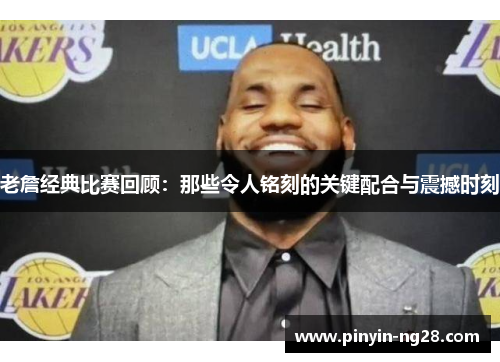 老詹经典比赛回顾：那些令人铭刻的关键配合与震撼时刻