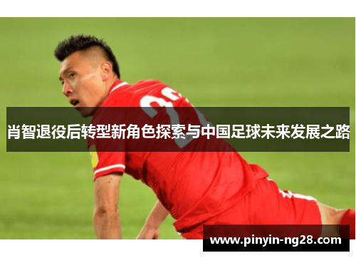 肖智退役后转型新角色探索与中国足球未来发展之路