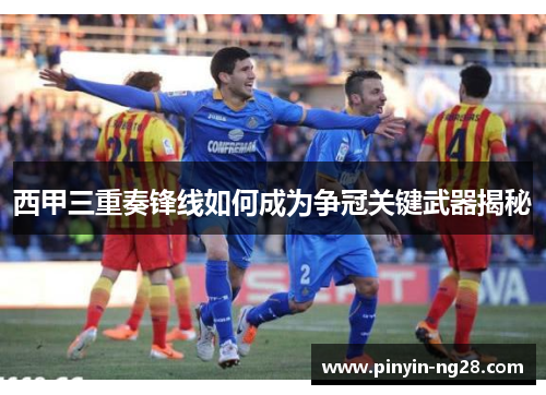 西甲三重奏锋线如何成为争冠关键武器揭秘 西甲三重奏锋线如何成为争冠关键武器揭秘