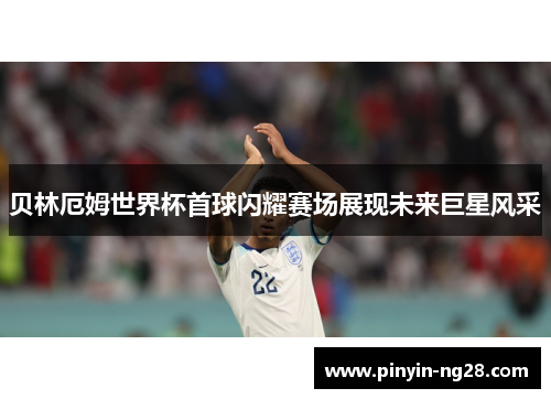 贝林厄姆世界杯首球闪耀赛场展现未来巨星风采 贝林厄姆世界杯首球闪耀赛场展现未来巨星风采