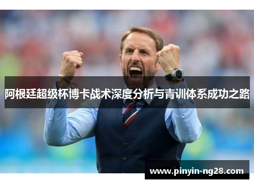 阿根廷超级杯博卡战术深度分析与青训体系成功之路 阿根廷超级杯博卡战术深度分析与青训体系成功之路