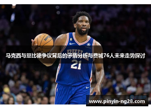 马克西与恩比德争议背后的矛盾分析与费城76人未来走势探讨 马克西与恩比德争议背后的矛盾分析与费城76人未来走势探讨