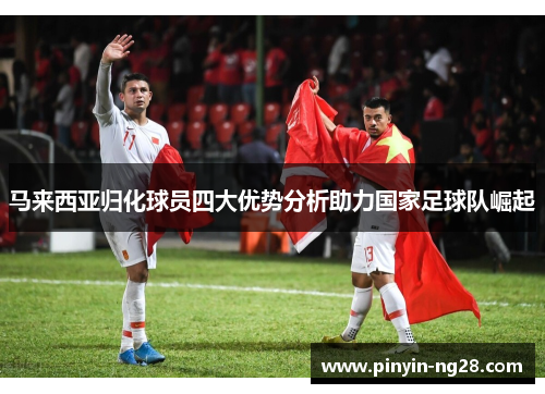 马来西亚归化球员四大优势分析助力国家足球队崛起 马来西亚归化球员四大优势分析助力国家足球队崛起