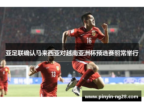 亚足联确认马来西亚对越南亚洲杯预选赛照常举行 亚足联确认马来西亚对越南亚洲杯预选赛照常举行