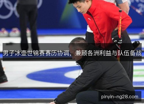 男子冰壶世锦赛赛历协调,兼顾各洲利益与队伍备战 男子冰壶世锦赛赛历协调,兼顾各洲利益与队伍备战